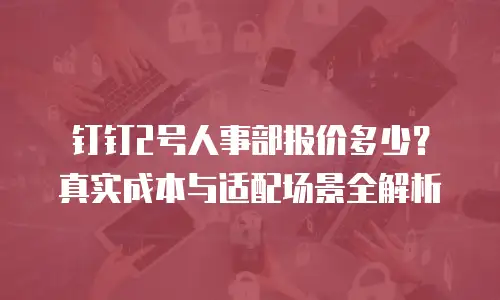 钉钉2号人事部报价多少？真实成本与适配场景全解析