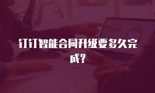 钉钉智能合同升级要多久完成？