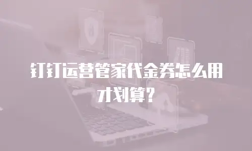 钉钉运营管家代金券怎么用才划算？