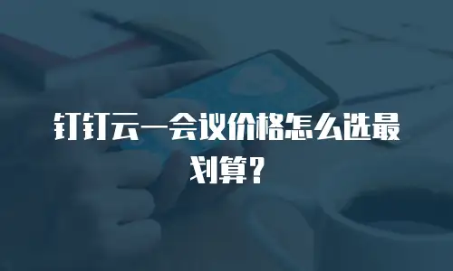 钉钉云一会议价格怎么选最划算？