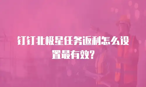 钉钉北极星任务返利怎么设置最有效？