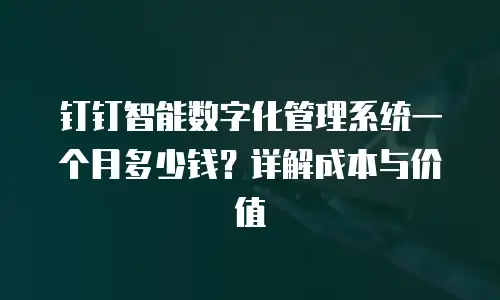 钉钉智能数字化管理系统一个月多少钱？详解成本与价值