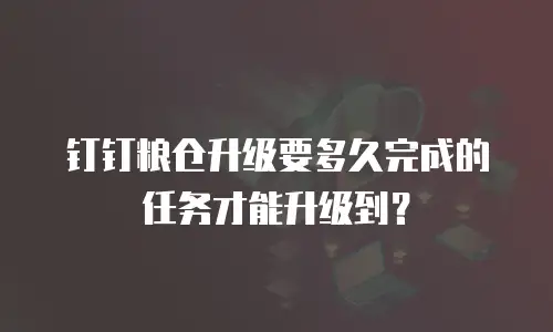 钉钉粮仓升级要多久完成的任务才能升级到？