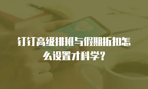 钉钉高级排班与假期折扣怎么设置才科学？