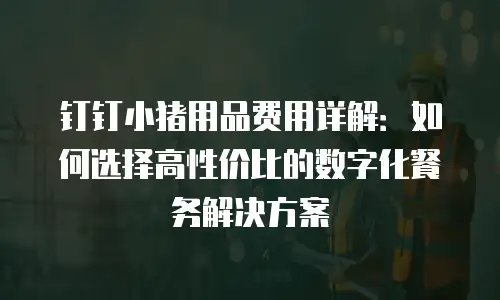 钉钉小猪用品费用详解：如何选择高性价比的数字化餐务解决方案