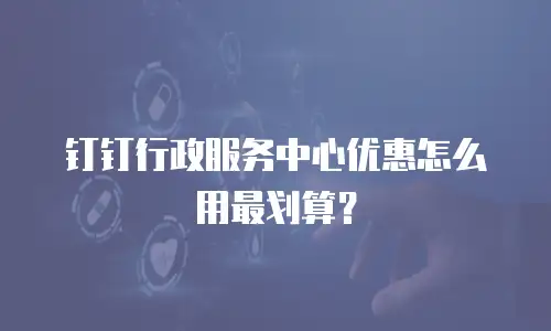 钉钉行政服务中心优惠怎么用最划算？