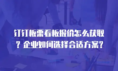 钉钉板栗看板报价怎么获取？企业如何选择合适方案？