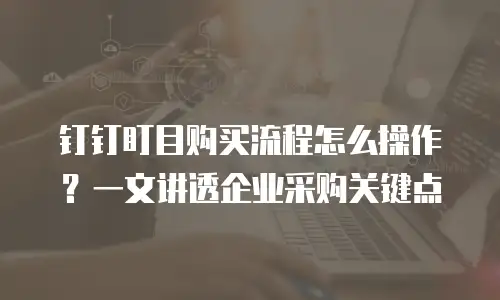 钉钉盯目购买流程怎么操作？一文讲透企业采购关键点