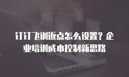 钉钉飞训返点怎么设置？企业培训成本控制新思路