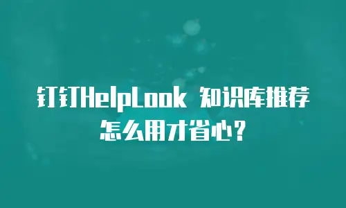 钉钉HelpLook 知识库推荐怎么用才省心？