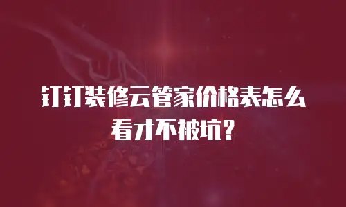 钉钉装修云管家价格表怎么看才不被坑？