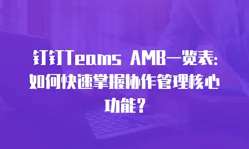 钉钉Teams AMB一览表：如何快速掌握协作管理核心功能？