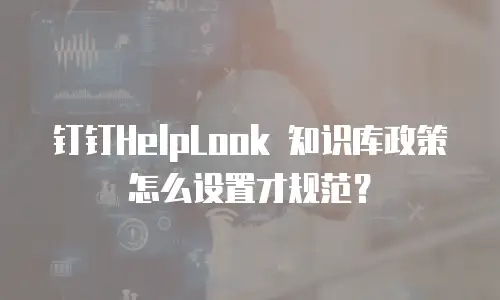钉钉HelpLook 知识库政策怎么设置才规范？