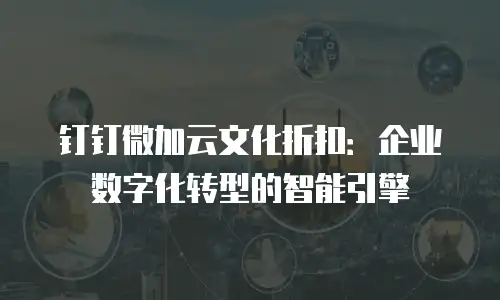 钉钉微加云文化折扣：企业数字化转型的智能引擎