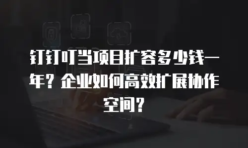 钉钉叮当项目扩容多少钱一年？企业如何高效扩展协作空间？