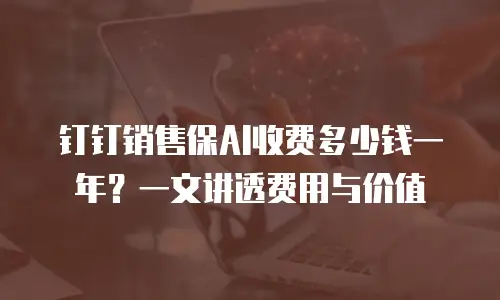 钉钉销售保AI收费多少钱一年？一文讲透费用与价值