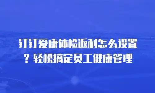 钉钉爱康体检返利怎么设置？轻松搞定员工健康管理