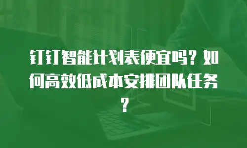钉钉智能计划表便宜吗？如何高效低成本安排团队任务？
