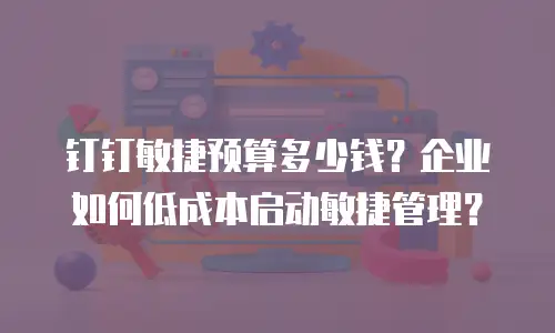 钉钉敏捷预算多少钱？企业如何低成本启动敏捷管理？
