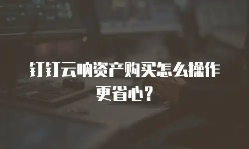 钉钉云呐资产购买怎么操作更省心？