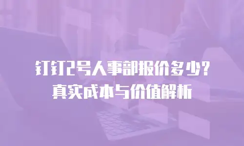 钉钉2号人事部报价多少？真实成本与价值解析