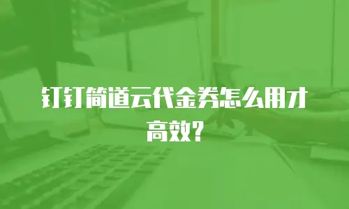 钉钉简道云代金券怎么用才高效？