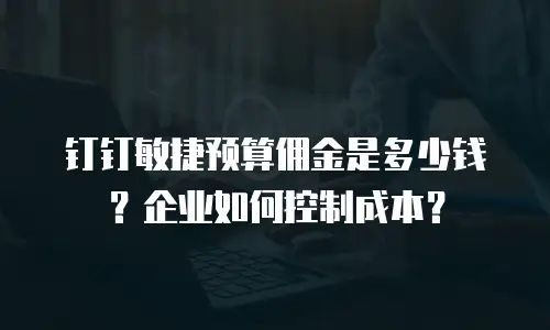 钉钉敏捷预算佣金是多少钱？企业如何控制成本？