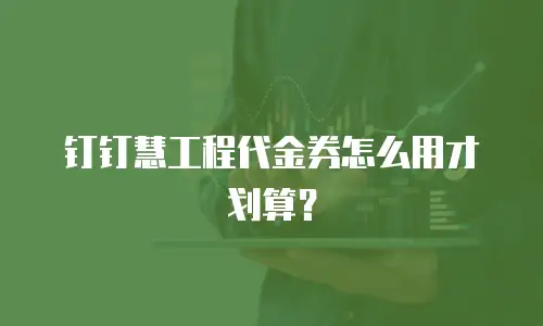 钉钉慧工程代金券怎么用才划算？