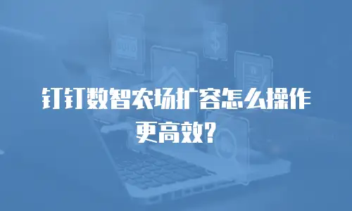 钉钉数智农场扩容怎么操作更高效？
