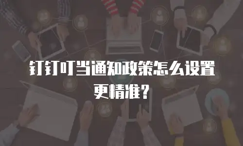 钉钉叮当通知政策怎么设置更精准？