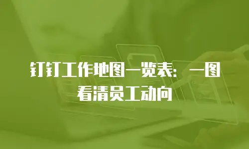 钉钉工作地图一览表：一图看清员工动向