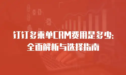 钉钉多乘单CRM费用是多少：全面解析与选择指南