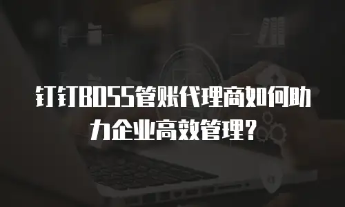 钉钉BOSS管账代理商如何助力企业高效管理？