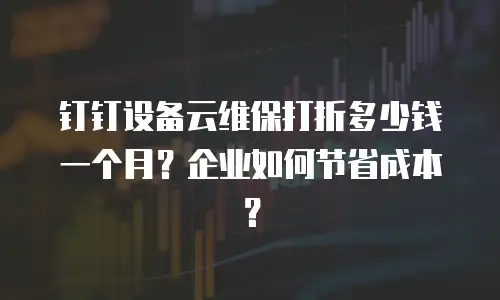 钉钉设备云维保打折多少钱一个月？企业如何节省成本？