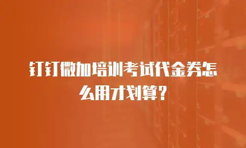 钉钉微加培训考试代金券怎么用才划算？