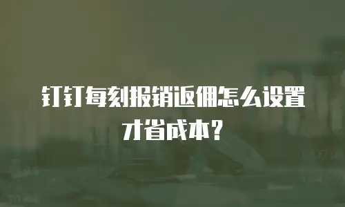 钉钉每刻报销返佣怎么设置才省成本？