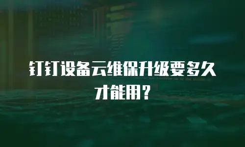 钉钉设备云维保升级要多久才能用？