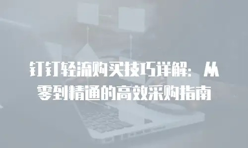 钉钉轻流购买技巧详解：从零到精通的高效采购指南