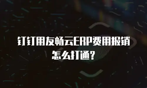 钉钉用友畅云ERP费用报销怎么打通？