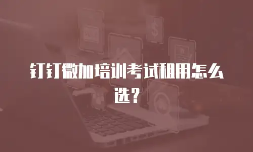 钉钉微加培训考试租用怎么选？