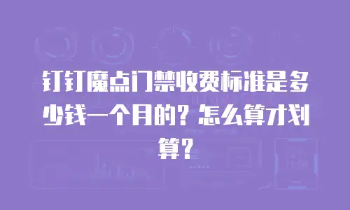 钉钉魔点门禁收费标准是多少钱一个月的？怎么算才划算？