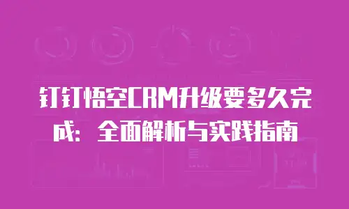 钉钉悟空CRM升级要多久完成：全面解析与实践指南