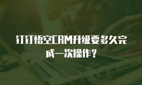 钉钉悟空CRM升级要多久完成一次操作？