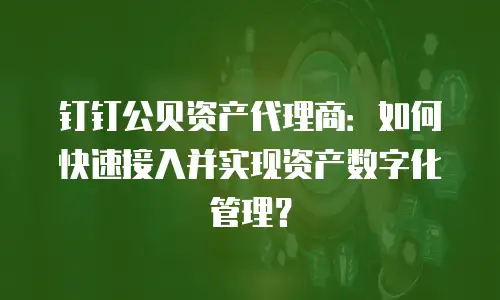 钉钉公贝资产代理商：如何快速接入并实现资产数字化管理？