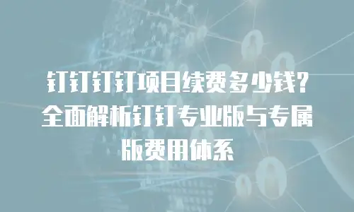 钉钉钉钉项目续费多少钱？全面解析钉钉专业版与专属版费用体系