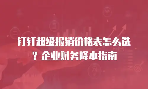 钉钉超级报销价格表怎么选？企业财务降本指南