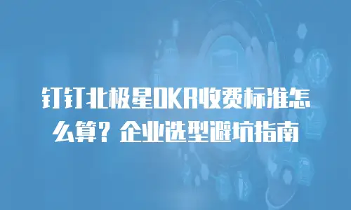 钉钉北极星OKR收费标准怎么算？企业选型避坑指南