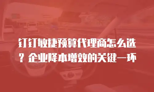 钉钉敏捷预算代理商怎么选？企业降本增效的关键一环