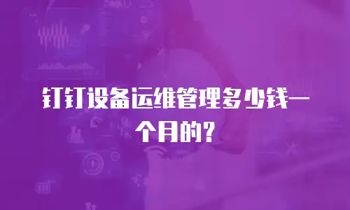 钉钉设备运维管理多少钱一个月的？