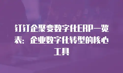钉钉企聚变数字化ERP一览表：企业数字化转型的核心工具